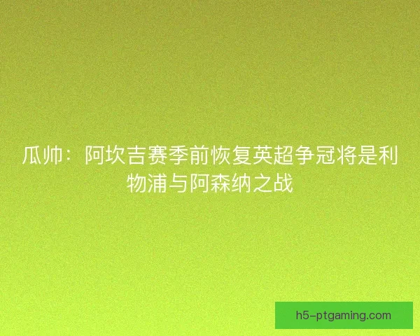 瓜帅：阿坎吉赛季前恢复英超争冠将是利物浦与阿森纳之战
