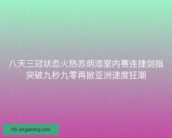 八天三冠状态火热苏炳添室内赛连捷剑指突破九秒九零再掀亚洲速度狂潮