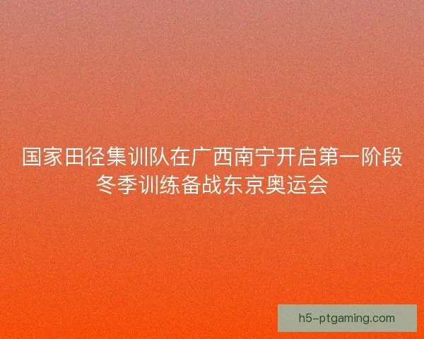 国家田径集训队在广西南宁开启第一阶段冬季训练备战东京奥运会