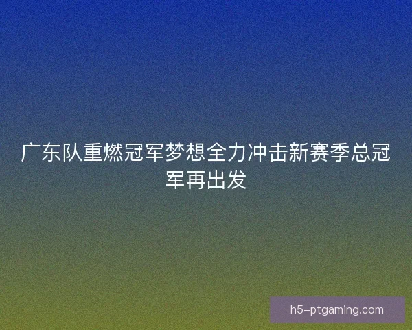 广东队重燃冠军梦想全力冲击新赛季总冠军再出发