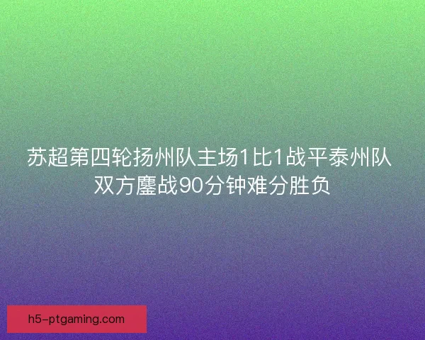 苏超第四轮扬州队主场1比1战平泰州队 双方鏖战90分钟难分胜负 苏超第四轮扬州队主场1比1战平泰州队 双方鏖战90分钟难分胜负