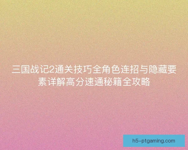 三国战记2通关技巧全角色连招与隐藏要素详解高分速通秘籍全攻略