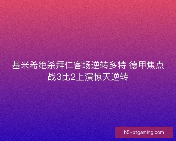 基米希绝杀拜仁客场逆转多特 德甲焦点战3比2上演惊天逆转