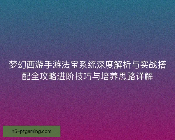 梦幻西游手游法宝系统深度解析与实战搭配全攻略进阶技巧与培养思路详解