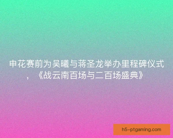 申花赛前为吴曦与蒋圣龙举办里程碑仪式，《战云南百场与二百场盛典》