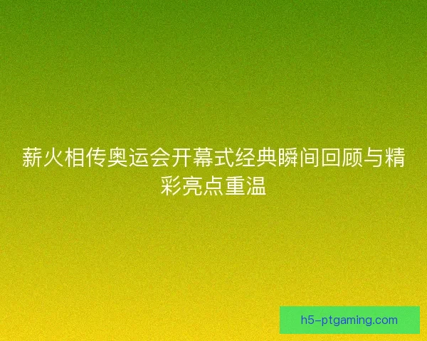 薪火相传奥运会开幕式经典瞬间回顾与精彩亮点重温