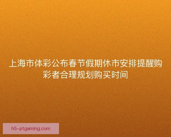 上海市体彩公布春节假期休市安排提醒购彩者合理规划购买时间