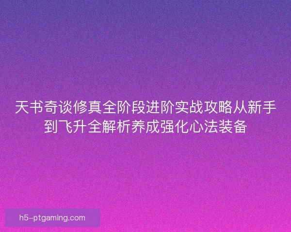 天书奇谈修真全阶段进阶实战攻略从新手到飞升全解析养成强化心法装备