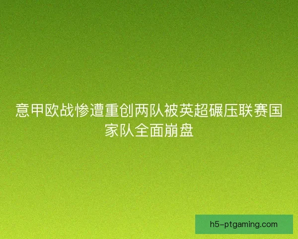 意甲欧战惨遭重创两队被英超碾压联赛国家队全面崩盘