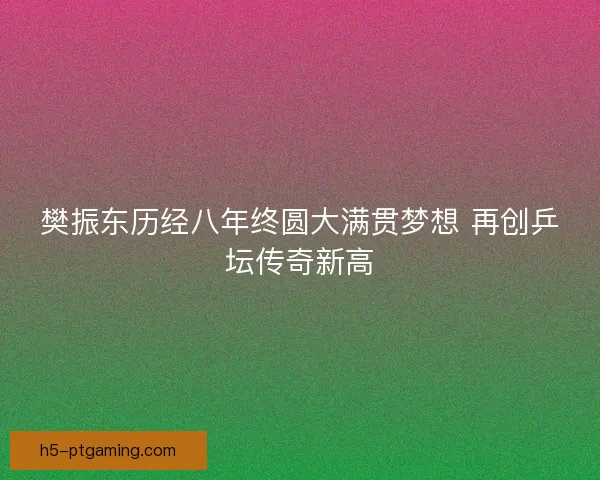 樊振东历经八年终圆大满贯梦想 再创乒坛传奇新高 樊振东历经八年终圆大满贯梦想 再创乒坛传奇新高