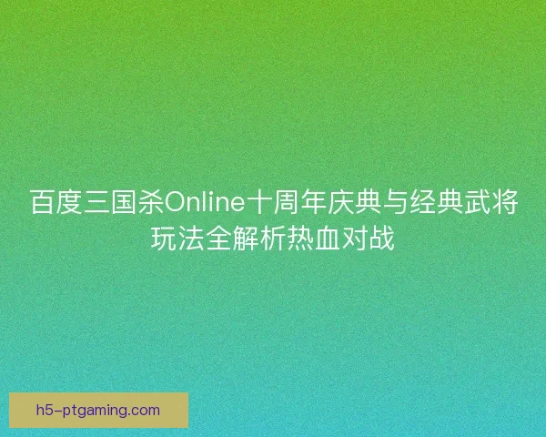 百度三国杀Online十周年庆典与经典武将玩法全解析热血对战