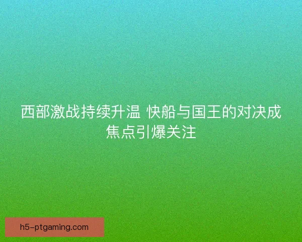西部激战持续升温 快船与国王的对决成焦点引爆关注