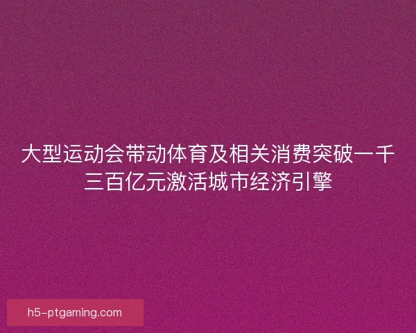 大型运动会带动体育及相关消费突破一千三百亿元激活城市经济引擎 大型运动会带动体育及相关消费突破一千三百亿元激活城市经济引擎