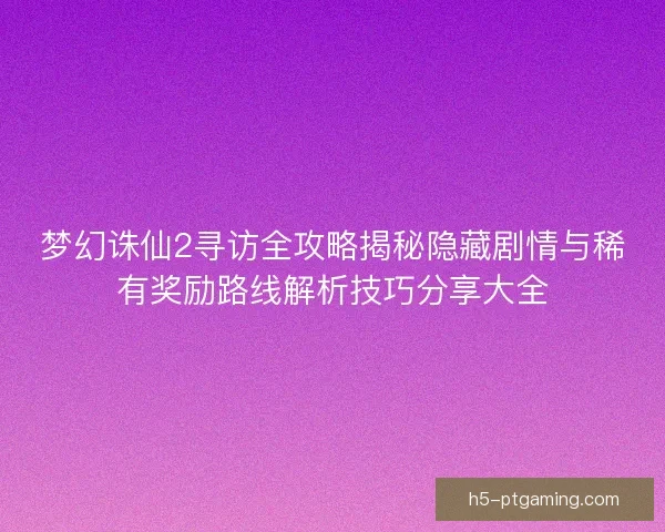 梦幻诛仙2寻访全攻略揭秘隐藏剧情与稀有奖励路线解析技巧分享大全 梦幻诛仙2寻访全攻略揭秘隐藏剧情与稀有奖励路线解析技巧分享大全