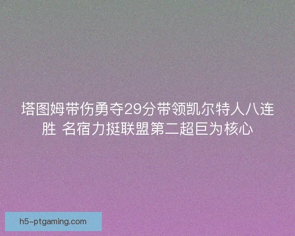 塔图姆带伤勇夺29分带领凯尔特人八连胜 名宿力挺联盟第二超巨为核心 塔图姆带伤勇夺29分带领凯尔特人八连胜 名宿力挺联盟第二超巨为核心