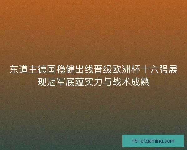 东道主德国稳健出线晋级欧洲杯十六强展现冠军底蕴实力与战术成熟 东道主德国稳健出线晋级欧洲杯十六强展现冠军底蕴实力与战术成熟