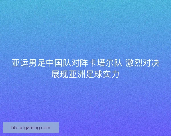 亚运男足中国队对阵卡塔尔队 激烈对决展现亚洲足球实力 亚运男足中国队对阵卡塔尔队 激烈对决展现亚洲足球实力