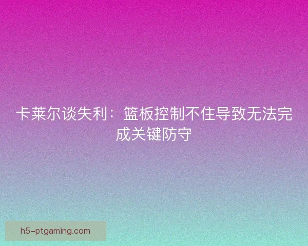 卡莱尔谈失利:篮板控制不住导致无法完成关键防守 卡莱尔谈失利:篮板控制不住导致无法完成关键防守