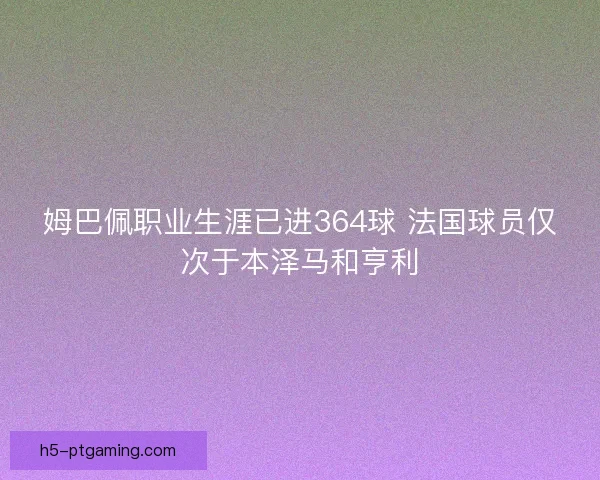姆巴佩职业生涯已进364球 法国球员仅次于本泽马和亨利