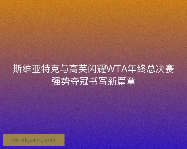 斯维亚特克与高芙闪耀WTA年终总决赛强势夺冠书写新篇章