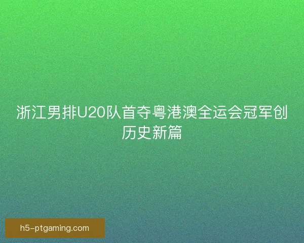 浙江男排U20队首夺粤港澳全运会冠军创历史新篇