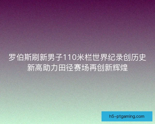 罗伯斯刷新男子110米栏世界纪录创历史新高助力田径赛场再创新辉煌 罗伯斯刷新男子110米栏世界纪录创历史新高助力田径赛场再创新辉煌