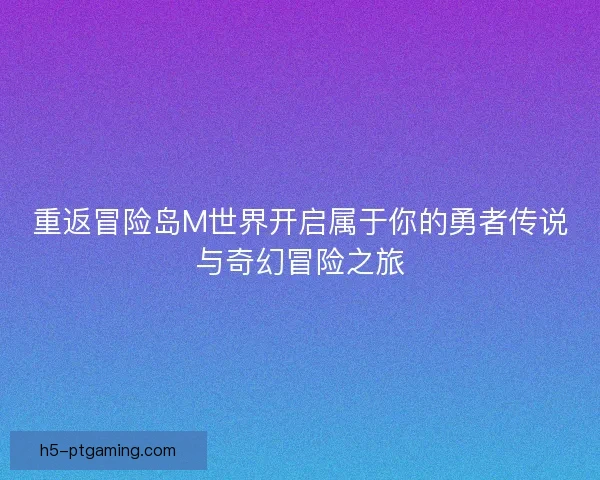 重返冒险岛M世界开启属于你的勇者传说与奇幻冒险之旅