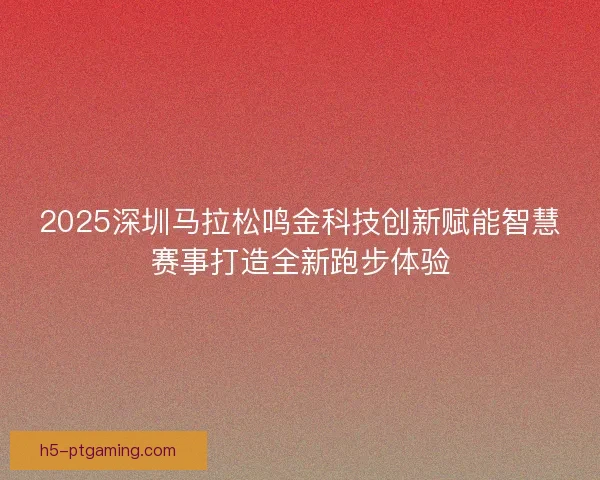 2025深圳马拉松鸣金科技创新赋能智慧赛事打造全新跑步体验