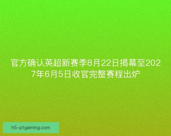 官方确认英超新赛季8月22日揭幕至2027年6月5日收官完整赛程出炉