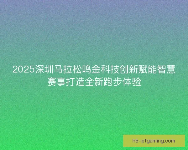 2025深圳马拉松鸣金科技创新赋能智慧赛事打造全新跑步体验