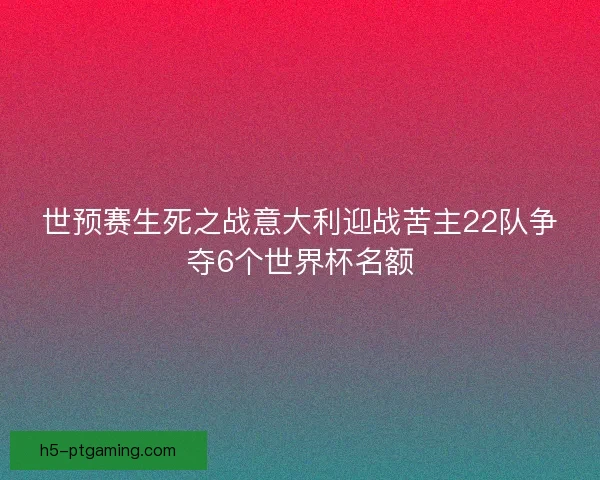 世预赛生死之战意大利迎战苦主22队争夺6个世界杯名额