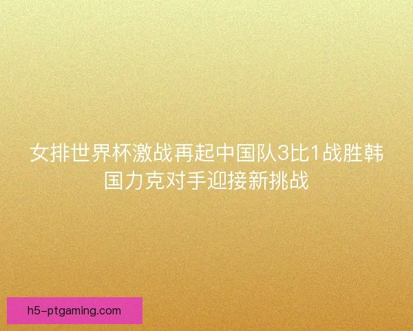 女排世界杯激战再起中国队3比1战胜韩国力克对手迎接新挑战 女排世界杯激战再起中国队3比1战胜韩国力克对手迎接新挑战
