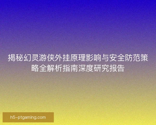 揭秘幻灵游侠外挂原理影响与安全防范策略全解析指南深度研究报告